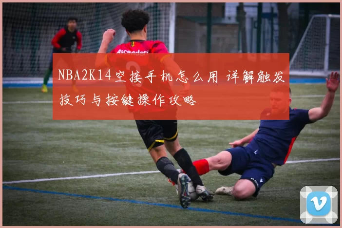 NBA2K14空接手机怎么用 详解触发技巧与按键操作攻略