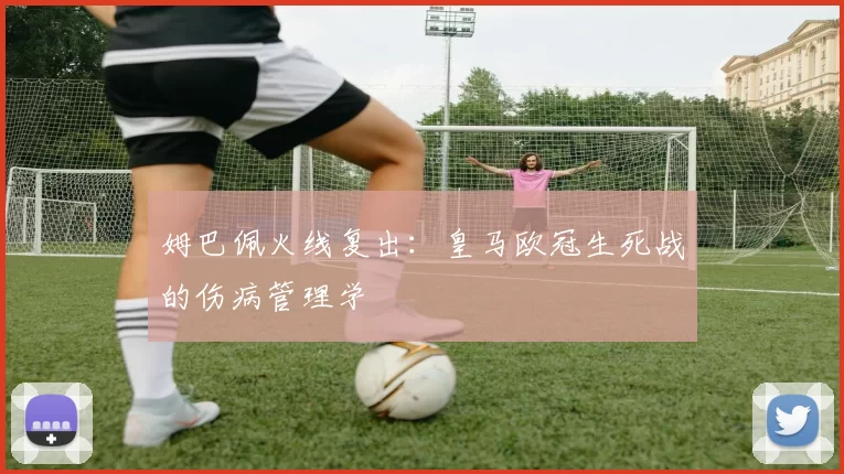 姆巴佩火线复出：皇马欧冠生死战的伤病管理学