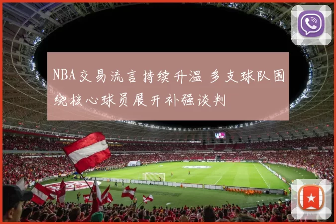 NBA交易流言持续升温 多支球队围绕核心球员展开补强谈判