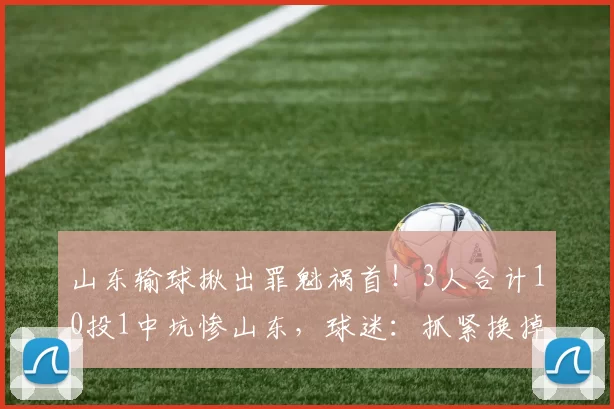 山东输球揪出罪魁祸首!3人合计10投1中坑惨山东,球迷:抓紧换掉