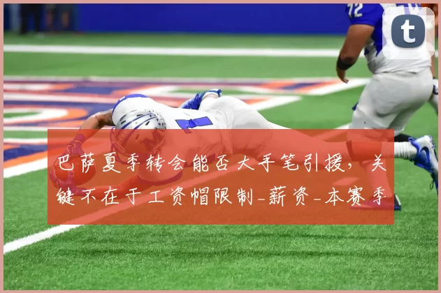 巴萨夏季转会能否大手笔引援，关键不在于工资帽限制_薪资_本赛季_阿劳霍