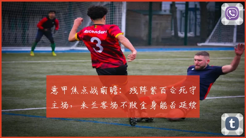 意甲焦点战前瞻：残阵紫百合死守主场，米兰客场不败金身能否延续？_佛罗伦萨_那不勒斯_拉齐奥