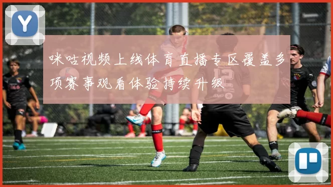 咪咕视频上线体育直播专区覆盖多项赛事观看体验持续升级