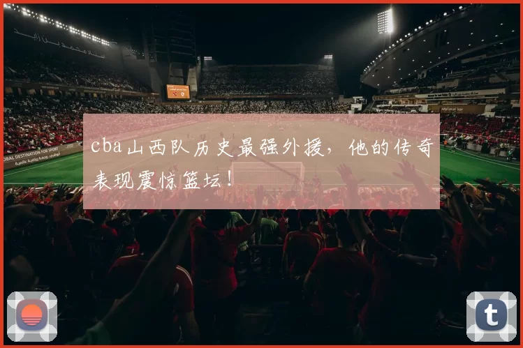 cba山西队历史最强外援，他的传奇表现震惊篮坛！