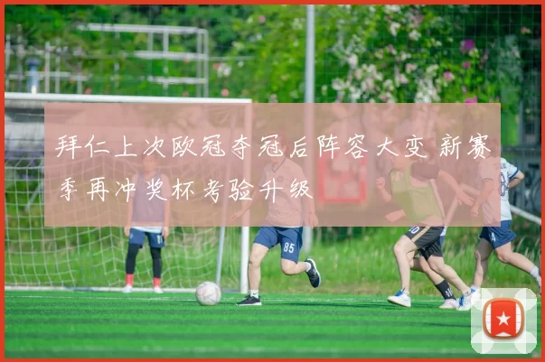 拜仁上次欧冠夺冠后阵容大变 新赛季再冲奖杯考验升级