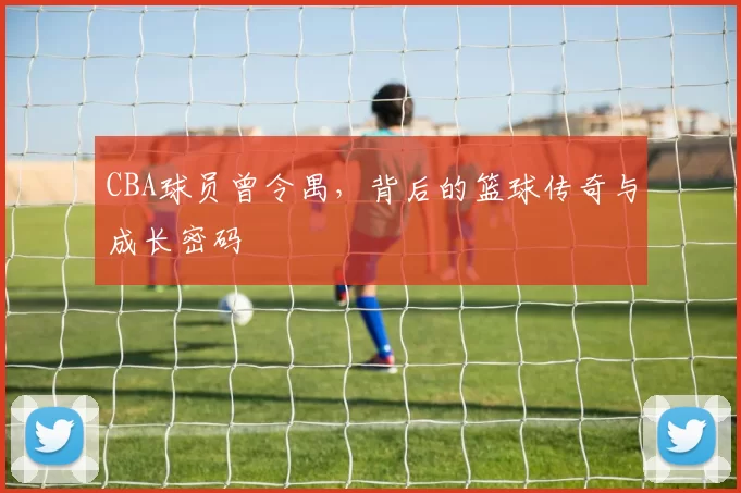 CBA球员曾令禺，背后的篮球传奇与成长密码