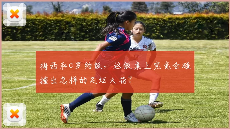 梅西和c罗约饭，这饭桌上究竟会碰撞出怎样的足坛火花？