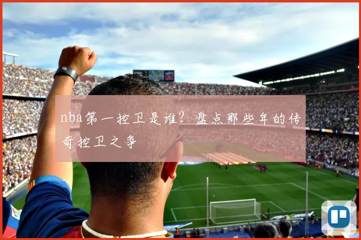nba第一控卫是谁？盘点那些年的传奇控卫之争