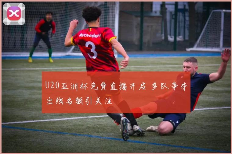 U20亚洲杯免费直播开启 多队争夺出线名额引关注