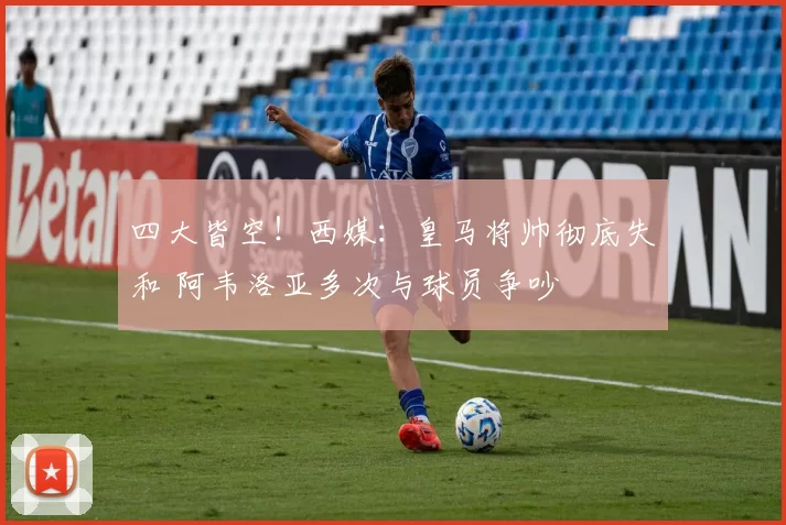 四大皆空！西媒：皇马将帅彻底失和 阿韦洛亚多次与球员争吵