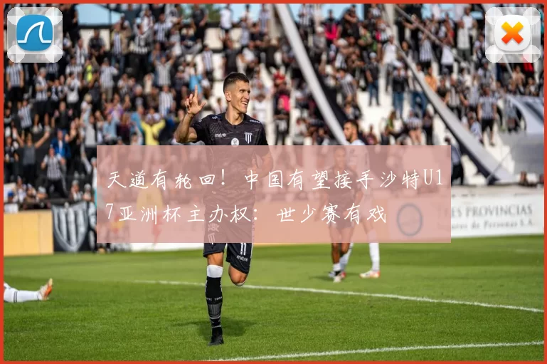 天道有轮回！中国有望接手沙特U17亚洲杯主办权：世少赛有戏