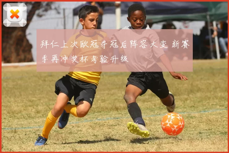 拜仁上次欧冠夺冠后阵容大变 新赛季再冲奖杯考验升级