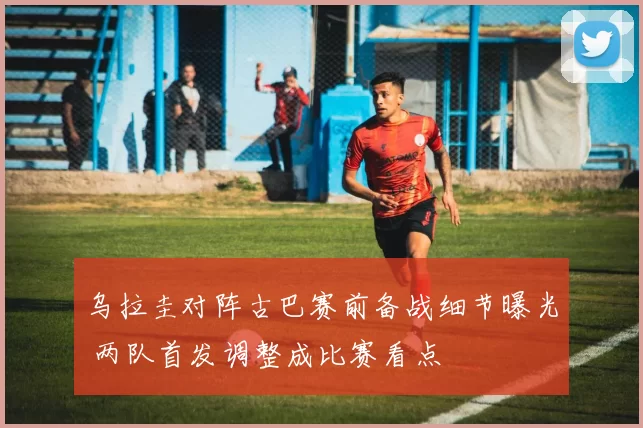 乌拉圭对阵古巴赛前备战细节曝光 两队首发调整成比赛看点