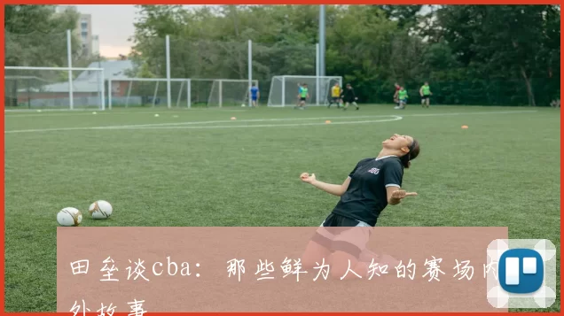 田垒谈cba:那些鲜为人知的赛场内外故事
