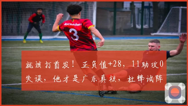 就该打首发！正负值+28，11助攻0失误，他才是广东真核，杜锋试阵失败