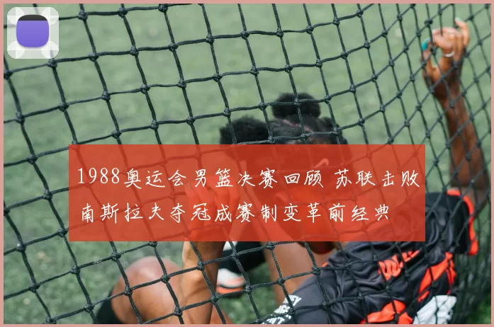 1988奥运会男篮决赛回顾 苏联击败南斯拉夫夺冠成赛制变革前经典