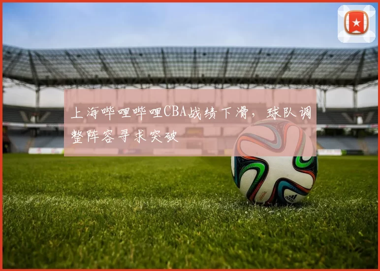 上海哔哩哔哩CBA战绩下滑，球队调整阵容寻求突破