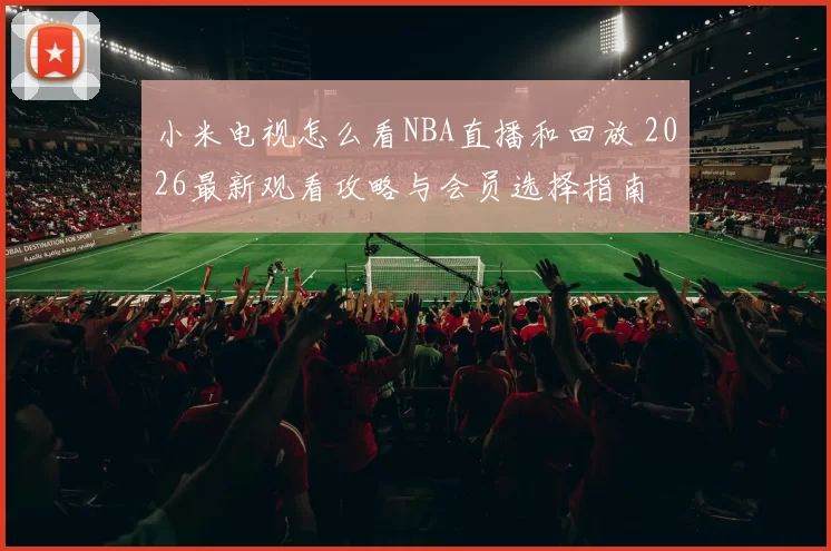 小米电视怎么看NBA直播和回放 2026最新观看攻略与会员选择指南