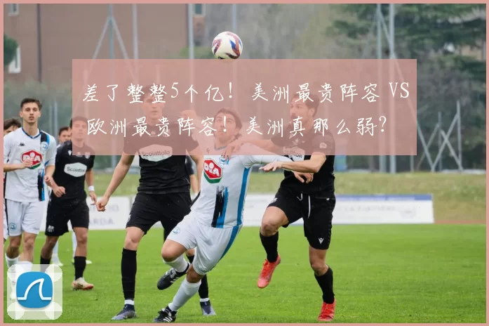 差了整整5个亿!美洲最贵阵容 VS 欧洲最贵阵容!美洲真那么弱?