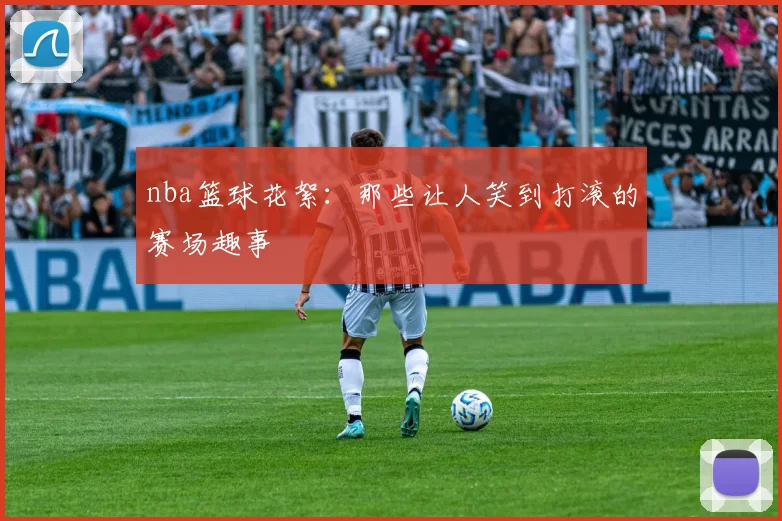 nba篮球花絮：那些让人笑到打滚的赛场趣事