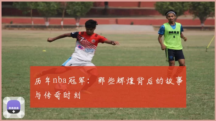 历年nba冠军：那些辉煌背后的故事与传奇时刻