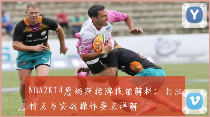 NBA2K14詹姆斯招牌技能解析：打法特点与实战操作要点详解