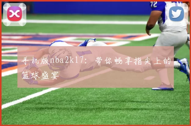 手机版nba2k17:带你畅享指尖上的篮球盛宴