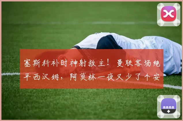 塞斯科补时神射救主！曼联客场绝平西汉姆，阿莫林一夜又少了个安睡的理由