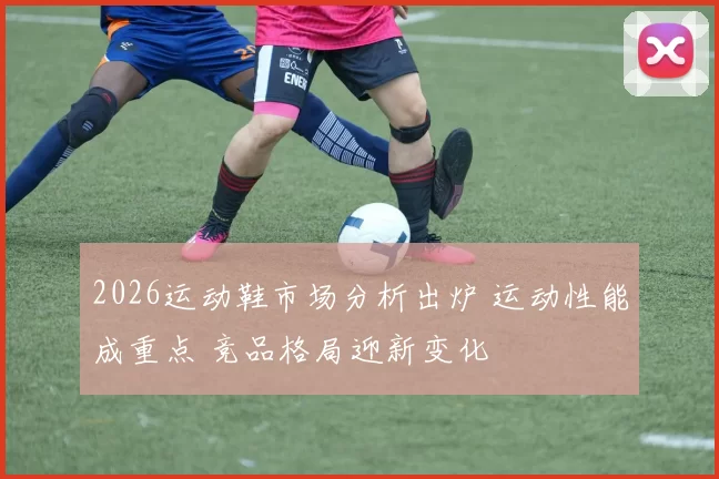 2026运动鞋市场分析出炉 运动性能成重点 竞品格局迎新变化