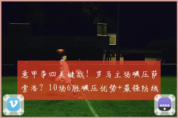 意甲争四关键战！罗马主场碾压萨索洛？10场6胜碾压优势+最强防线加持，1-0稳了？_状态_贝拉尔迪_欧冠