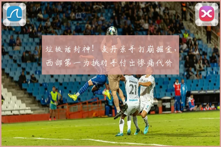 垃圾话封神！麦丹亲手打崩掘金，西部第一为挑对手付出惨痛代价