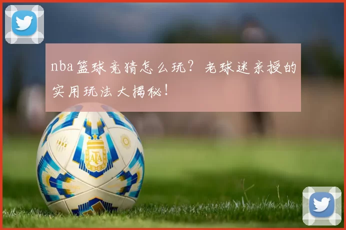 nba篮球竞猜怎么玩？老球迷亲授的实用玩法大揭秘！