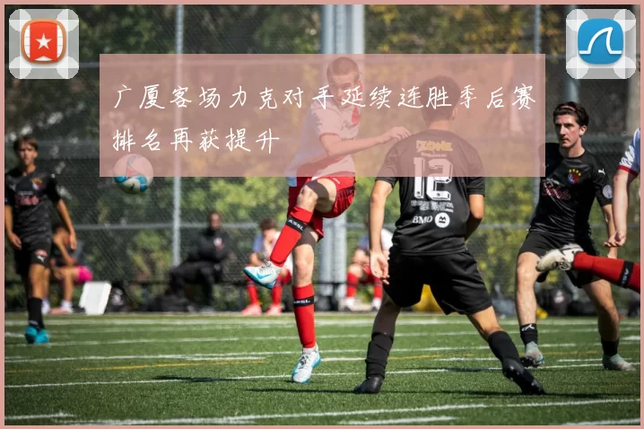 广厦客场力克对手延续连胜季后赛排名再获提升