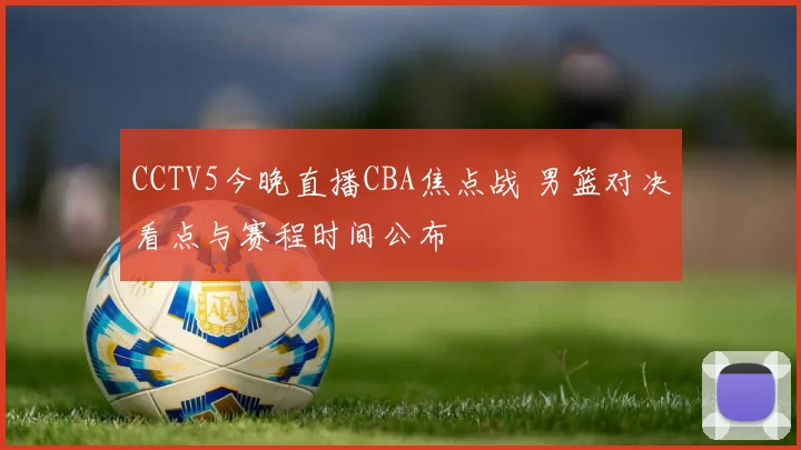 CCTV5今晚直播CBA焦点战 男篮对决看点与赛程时间公布