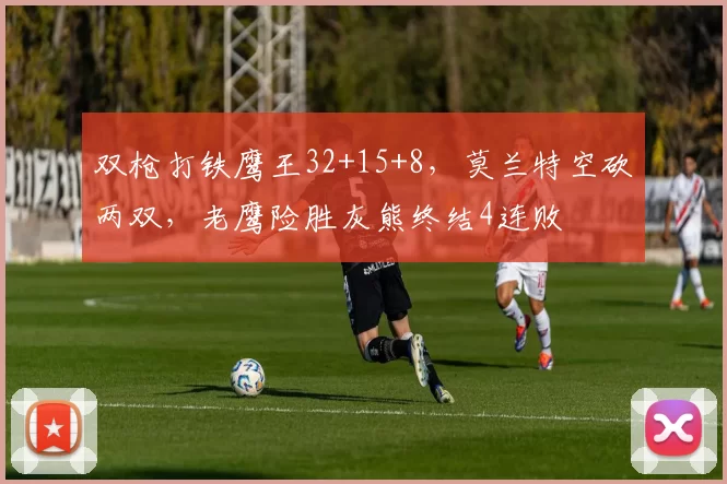 双枪打铁鹰王32+15+8,莫兰特空砍两双,老鹰险胜灰熊终结4连败