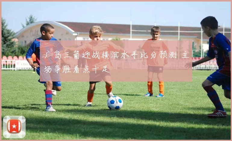 广岛三箭迎战横滨水手比分预测 主场争胜看点十足
