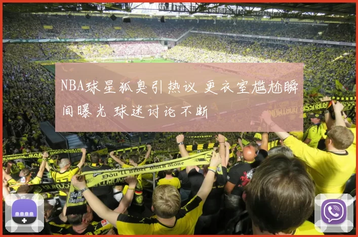 NBA球星狐臭引热议 更衣室尴尬瞬间曝光 球迷讨论不断