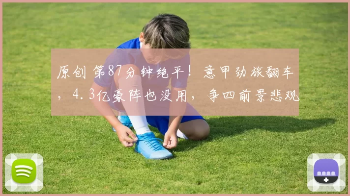 原创 第87分钟绝平！意甲劲旅翻车，4.3亿豪阵也没用，争四前景悲观