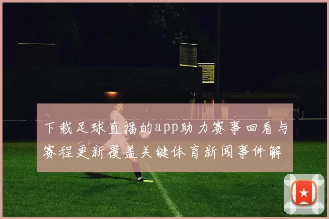 下载足球直播的app助力赛事回看与赛程更新覆盖关键体育新闻事件解读