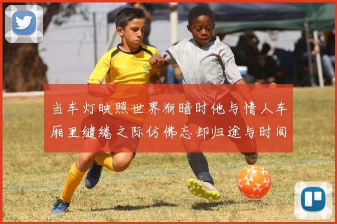 当车灯映照世界渐暗时他与情人车厢里缱绻之际仿佛忘却归途与时间