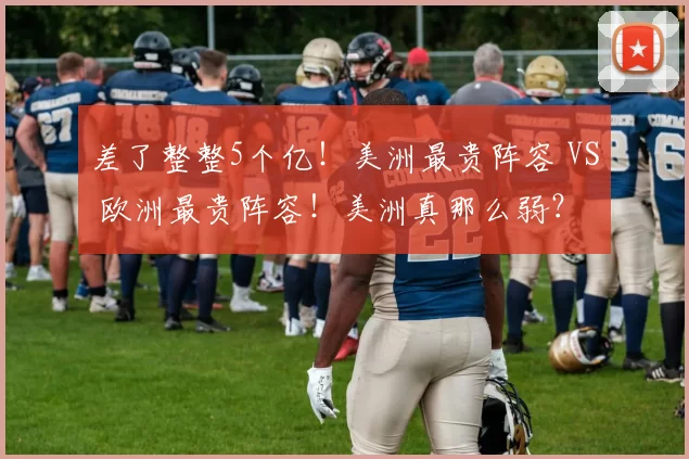 差了整整5个亿!美洲最贵阵容 VS 欧洲最贵阵容!美洲真那么弱?
