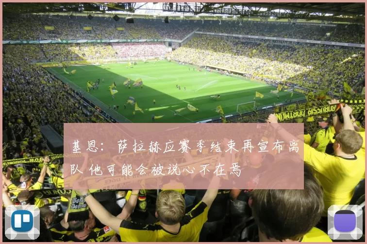 基恩:萨拉赫应赛季结束再宣布离队 他可能会被说心不在焉