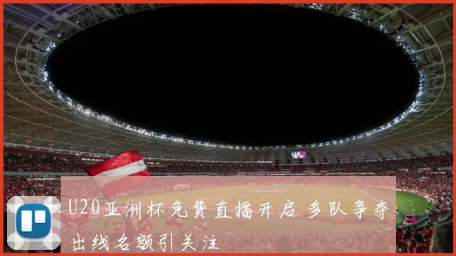 U20亚洲杯免费直播开启 多队争夺出线名额引关注