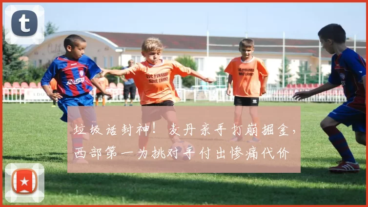 垃圾话封神！麦丹亲手打崩掘金，西部第一为挑对手付出惨痛代价