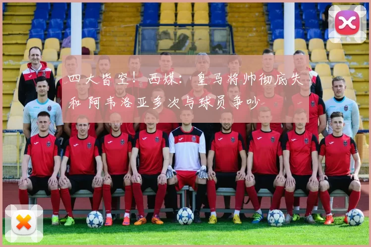 四大皆空！西媒：皇马将帅彻底失和 阿韦洛亚多次与球员争吵