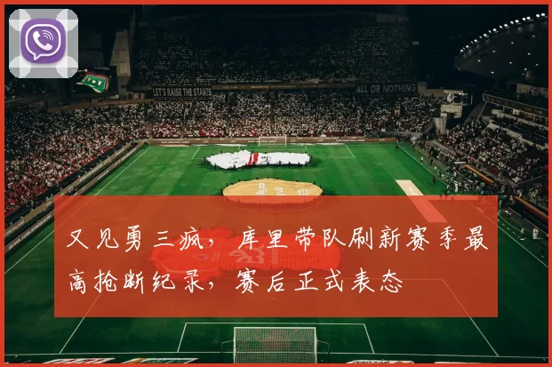 又见勇三疯，库里带队刷新赛季最高抢断纪录，赛后正式表态