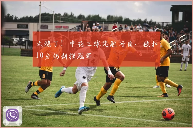 太稳了！申花三球完胜河南，被扣10分仍剑指冠军