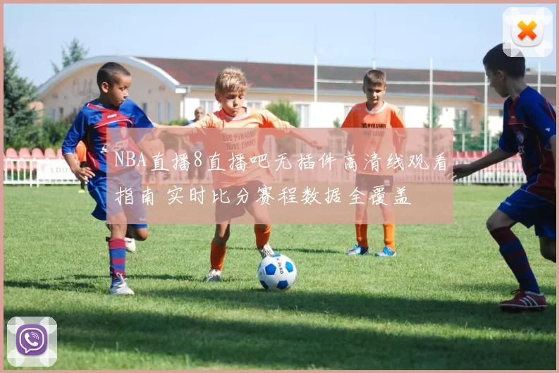 NBA直播8直播吧无插件高清线观看指南 实时比分赛程数据全覆盖