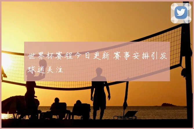 世界杯赛程今日更新 赛事安排引发球迷关注