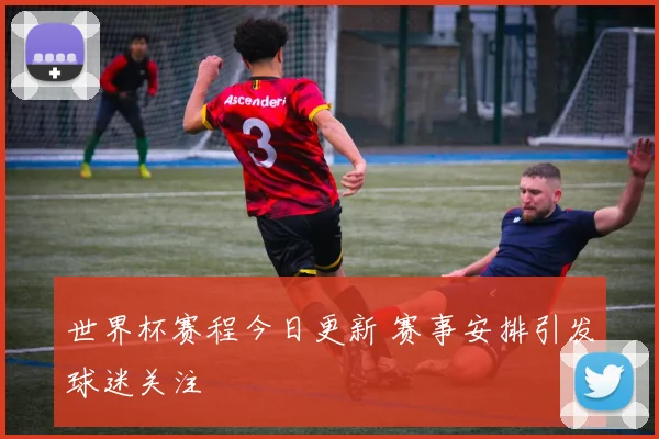 世界杯赛程今日更新 赛事安排引发球迷关注